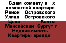 Сдам комнату в 3-х комнатной квартире › Район ­ Островского › Улица ­ Островского › Цена ­ 11 000 - Ханты-Мансийский, Сургут г. Недвижимость » Квартиры аренда   